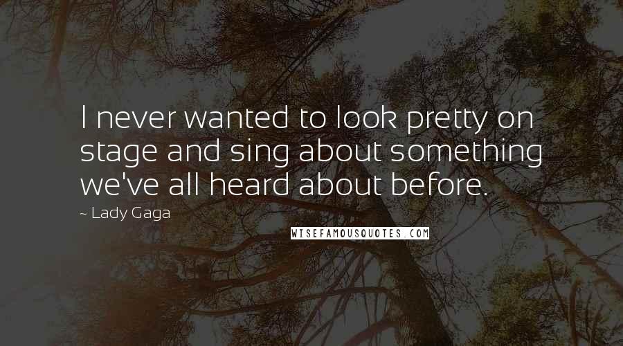 Lady Gaga Quotes: I never wanted to look pretty on stage and sing about something we've all heard about before.