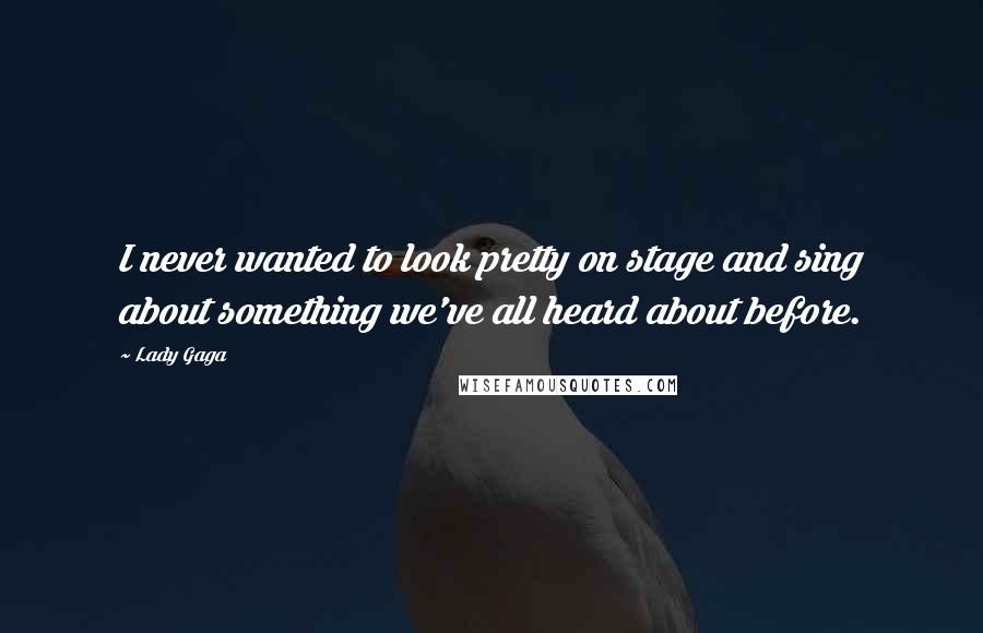 Lady Gaga Quotes: I never wanted to look pretty on stage and sing about something we've all heard about before.