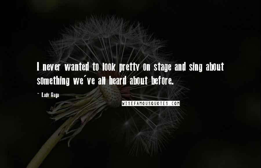 Lady Gaga Quotes: I never wanted to look pretty on stage and sing about something we've all heard about before.