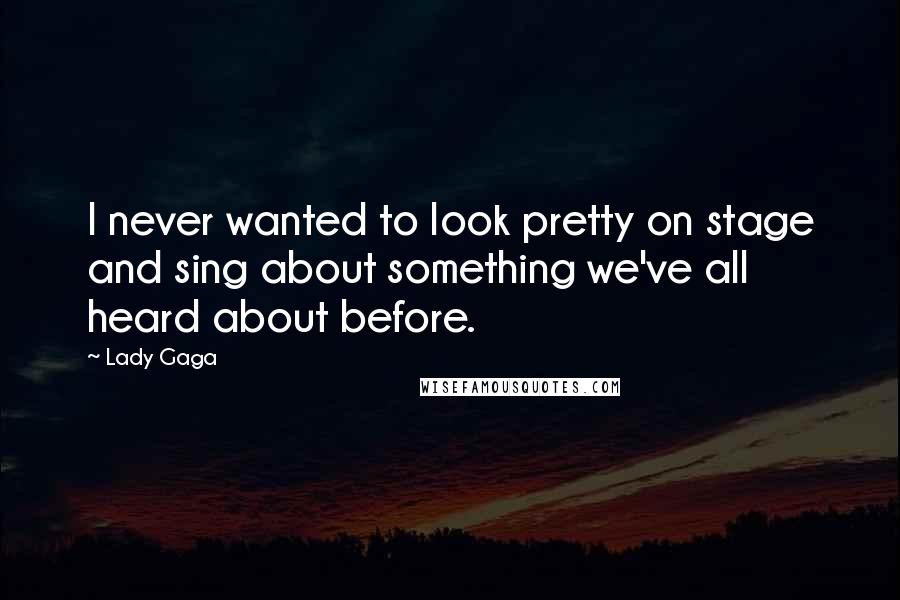Lady Gaga Quotes: I never wanted to look pretty on stage and sing about something we've all heard about before.