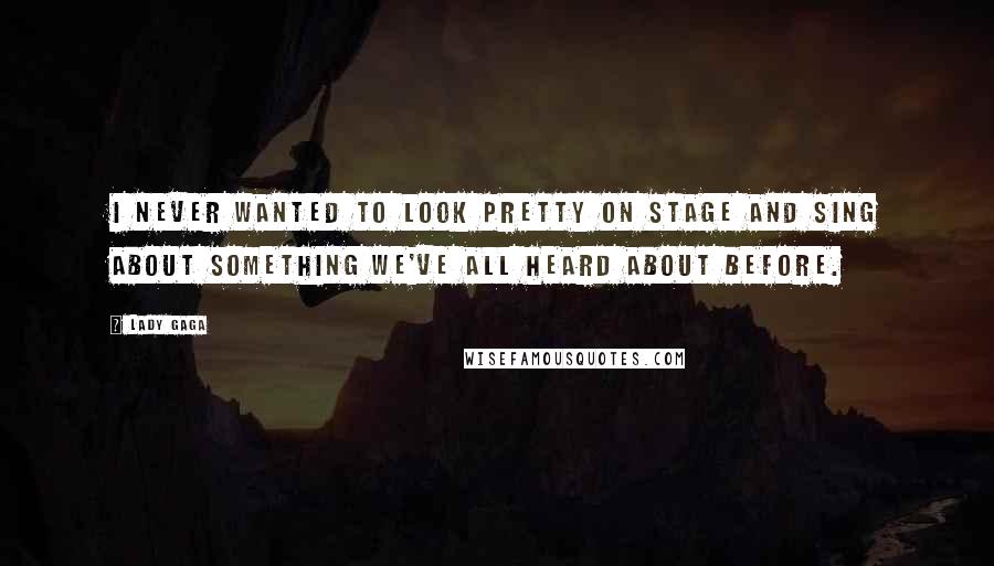 Lady Gaga Quotes: I never wanted to look pretty on stage and sing about something we've all heard about before.