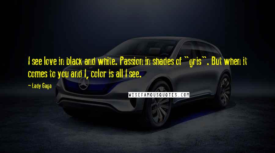 Lady Gaga Quotes: I see love in black and white. Passion in shades of "gris". But when it comes to you and I, color is all I see.