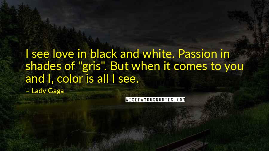 Lady Gaga Quotes: I see love in black and white. Passion in shades of "gris". But when it comes to you and I, color is all I see.