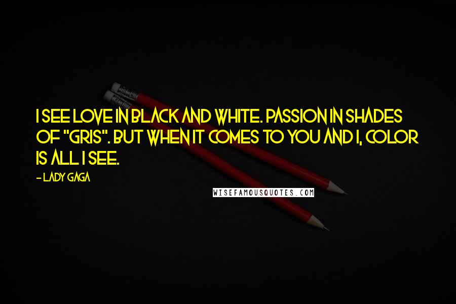 Lady Gaga Quotes: I see love in black and white. Passion in shades of "gris". But when it comes to you and I, color is all I see.