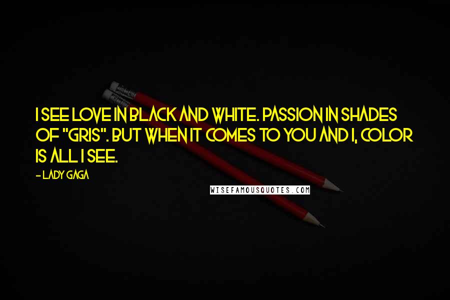 Lady Gaga Quotes: I see love in black and white. Passion in shades of "gris". But when it comes to you and I, color is all I see.