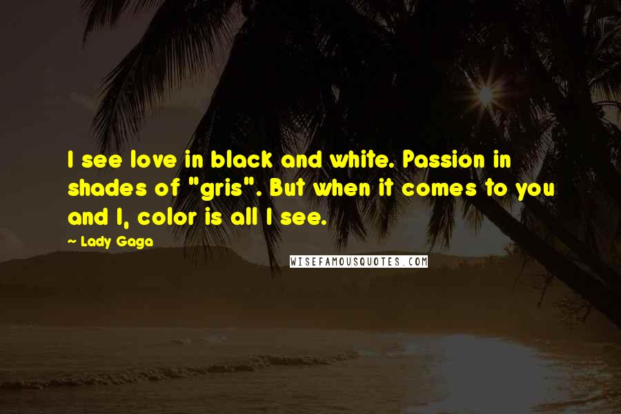 Lady Gaga Quotes: I see love in black and white. Passion in shades of "gris". But when it comes to you and I, color is all I see.