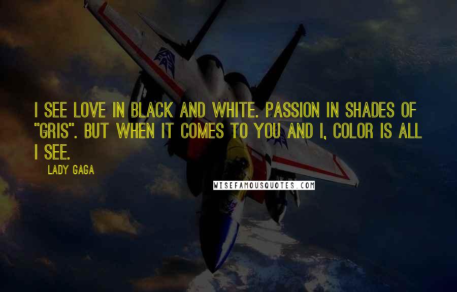 Lady Gaga Quotes: I see love in black and white. Passion in shades of "gris". But when it comes to you and I, color is all I see.