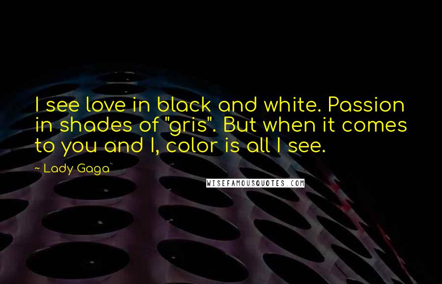 Lady Gaga Quotes: I see love in black and white. Passion in shades of "gris". But when it comes to you and I, color is all I see.