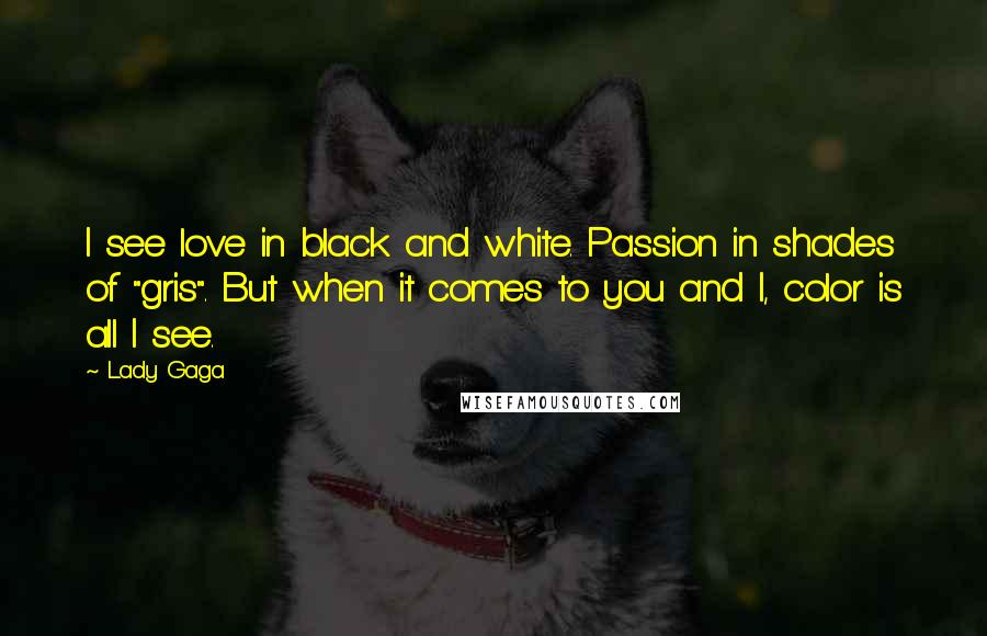 Lady Gaga Quotes: I see love in black and white. Passion in shades of "gris". But when it comes to you and I, color is all I see.