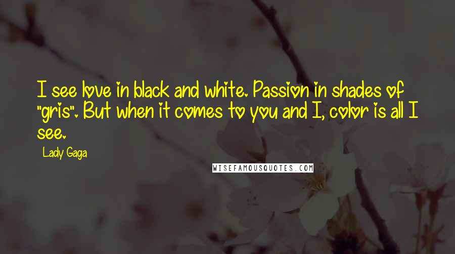 Lady Gaga Quotes: I see love in black and white. Passion in shades of "gris". But when it comes to you and I, color is all I see.