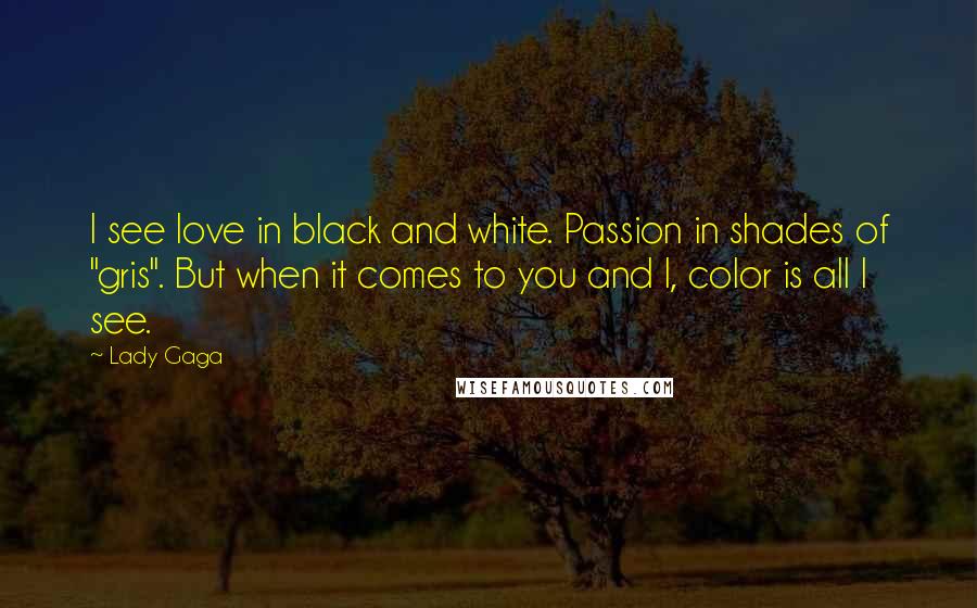 Lady Gaga Quotes: I see love in black and white. Passion in shades of "gris". But when it comes to you and I, color is all I see.