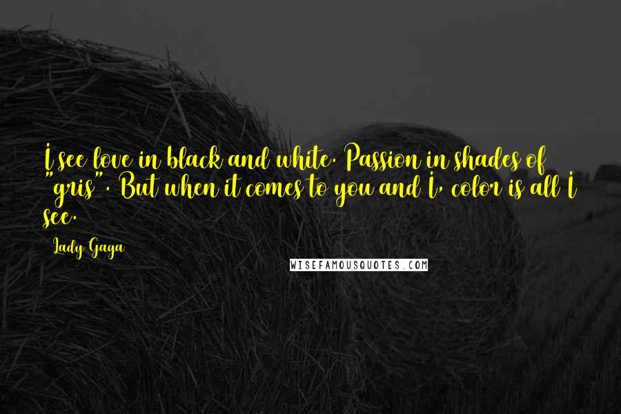 Lady Gaga Quotes: I see love in black and white. Passion in shades of "gris". But when it comes to you and I, color is all I see.