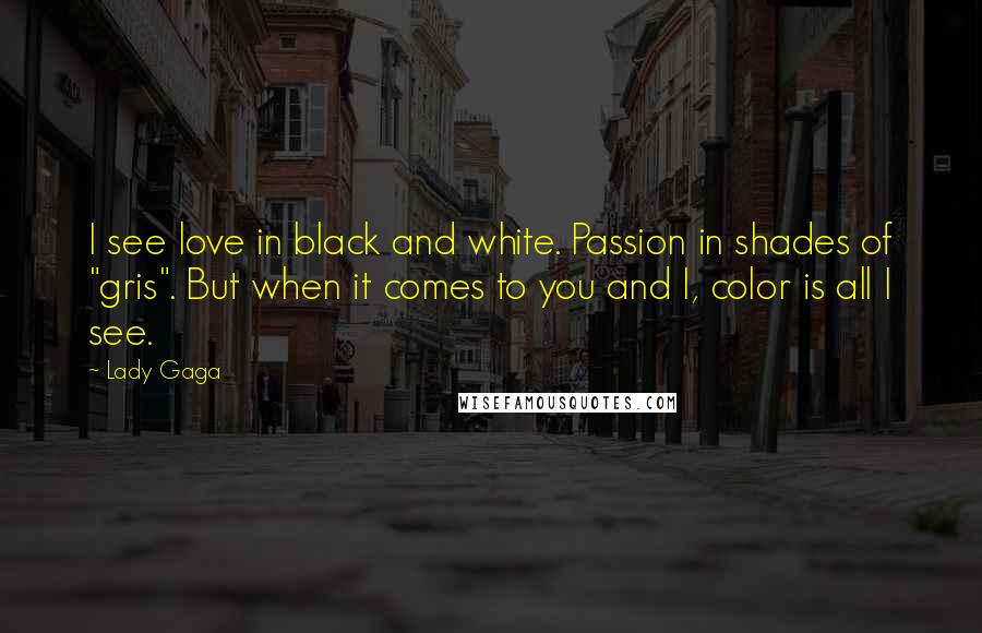 Lady Gaga Quotes: I see love in black and white. Passion in shades of "gris". But when it comes to you and I, color is all I see.