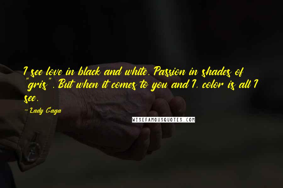 Lady Gaga Quotes: I see love in black and white. Passion in shades of "gris". But when it comes to you and I, color is all I see.