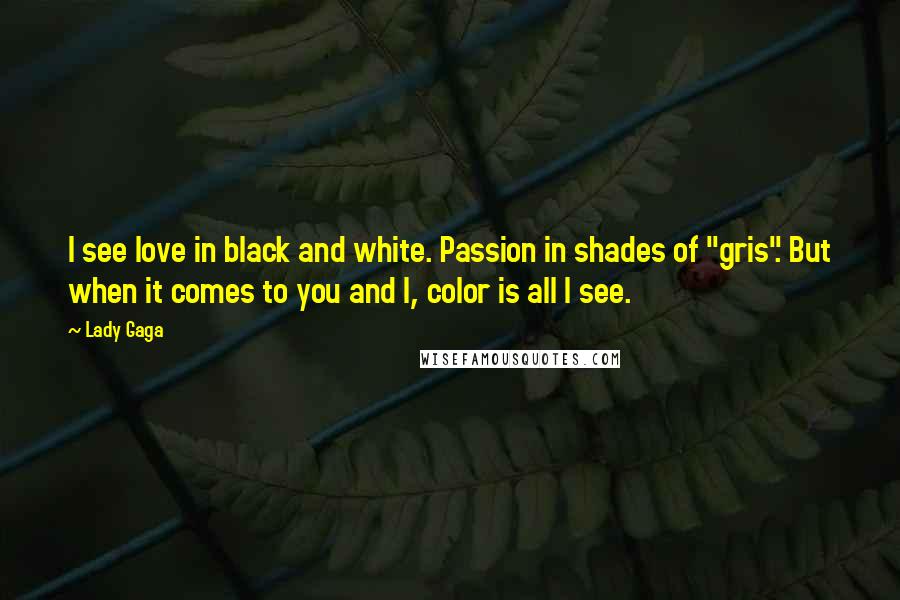 Lady Gaga Quotes: I see love in black and white. Passion in shades of "gris". But when it comes to you and I, color is all I see.