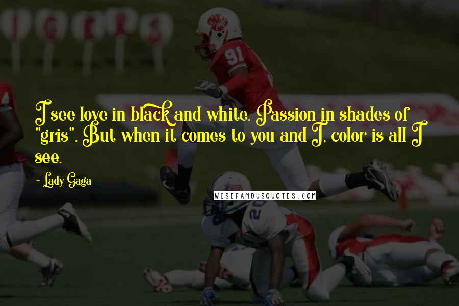 Lady Gaga Quotes: I see love in black and white. Passion in shades of "gris". But when it comes to you and I, color is all I see.