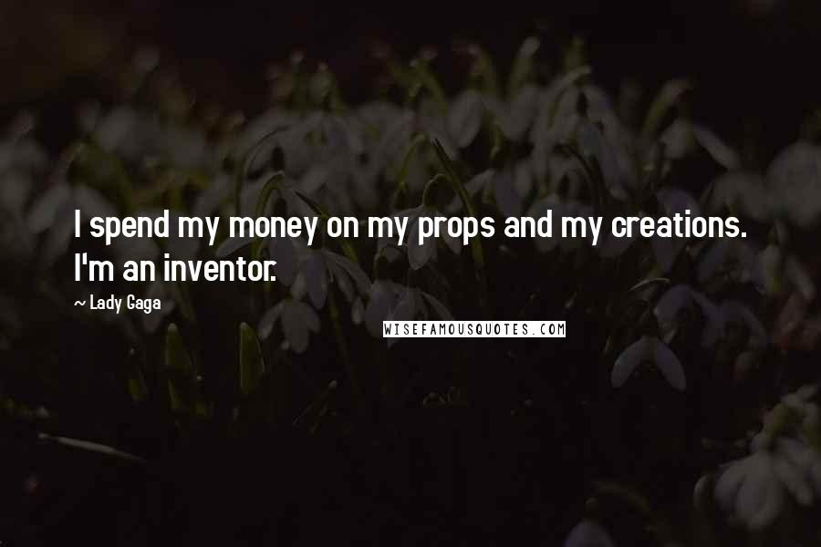 Lady Gaga Quotes: I spend my money on my props and my creations. I'm an inventor.