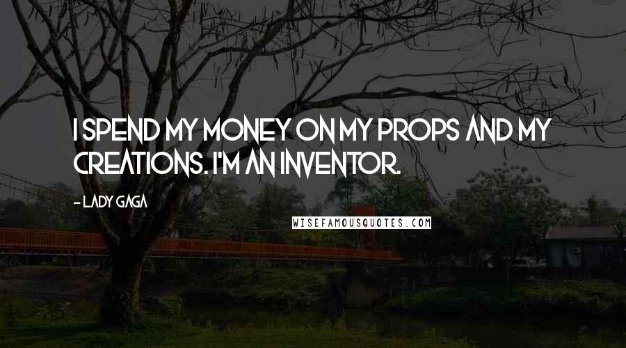 Lady Gaga Quotes: I spend my money on my props and my creations. I'm an inventor.