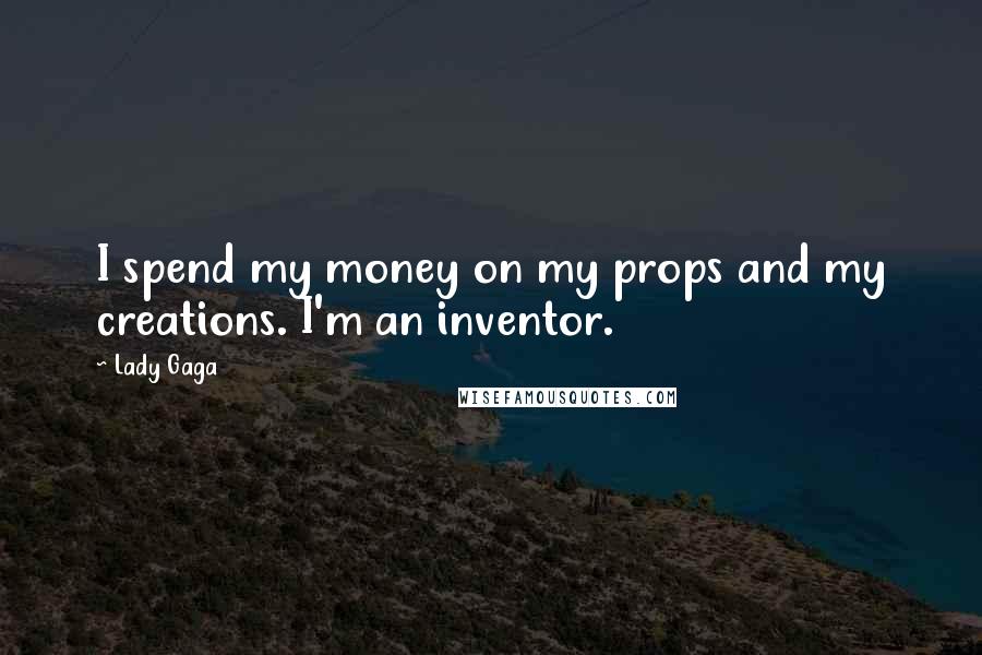 Lady Gaga Quotes: I spend my money on my props and my creations. I'm an inventor.