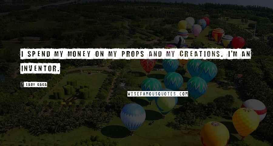 Lady Gaga Quotes: I spend my money on my props and my creations. I'm an inventor.