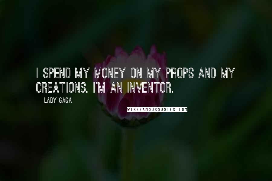 Lady Gaga Quotes: I spend my money on my props and my creations. I'm an inventor.