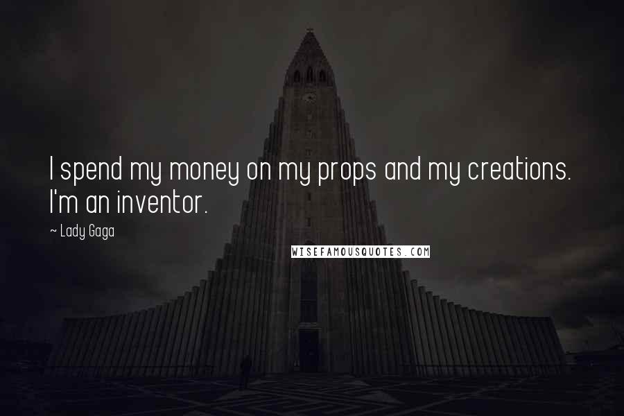 Lady Gaga Quotes: I spend my money on my props and my creations. I'm an inventor.