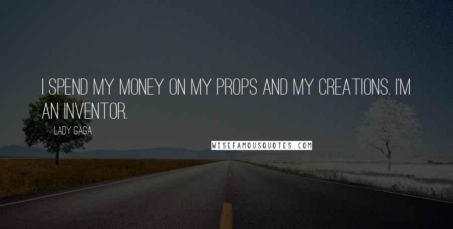 Lady Gaga Quotes: I spend my money on my props and my creations. I'm an inventor.