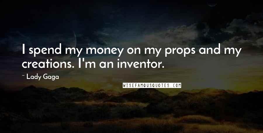 Lady Gaga Quotes: I spend my money on my props and my creations. I'm an inventor.