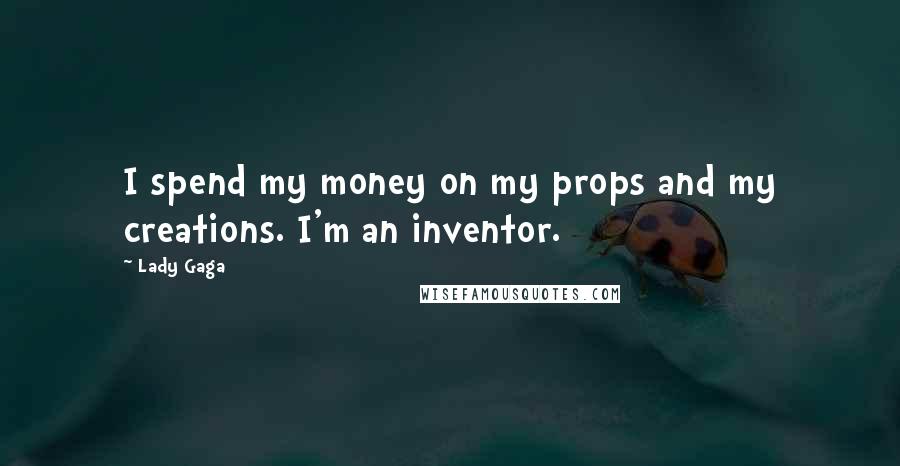 Lady Gaga Quotes: I spend my money on my props and my creations. I'm an inventor.