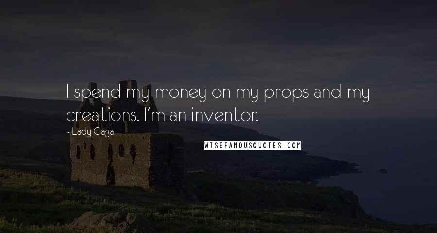 Lady Gaga Quotes: I spend my money on my props and my creations. I'm an inventor.