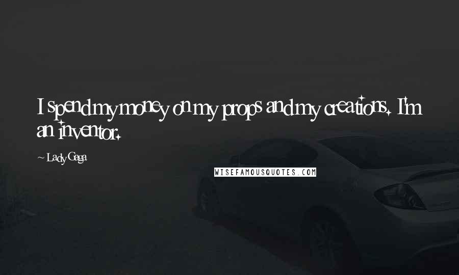 Lady Gaga Quotes: I spend my money on my props and my creations. I'm an inventor.