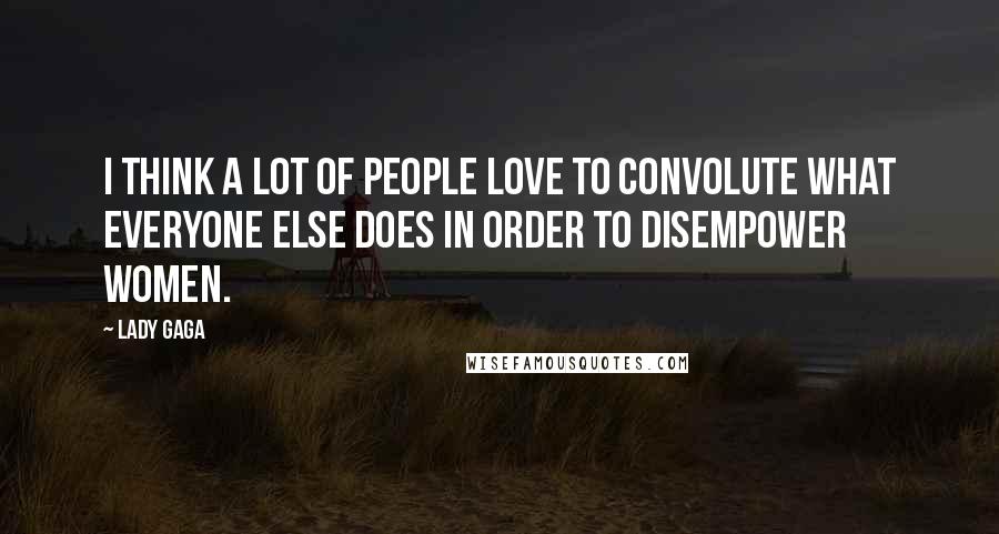 Lady Gaga Quotes: I think a lot of people love to convolute what everyone else does in order to disempower women.