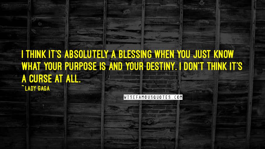 Lady Gaga Quotes: I think it's absolutely a blessing when you just know what your purpose is and your destiny. I don't think it's a curse at all.