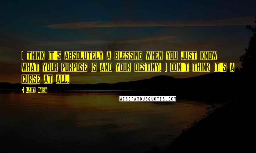 Lady Gaga Quotes: I think it's absolutely a blessing when you just know what your purpose is and your destiny. I don't think it's a curse at all.