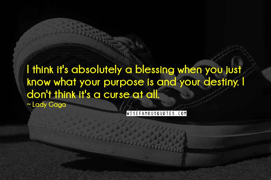 Lady Gaga Quotes: I think it's absolutely a blessing when you just know what your purpose is and your destiny. I don't think it's a curse at all.