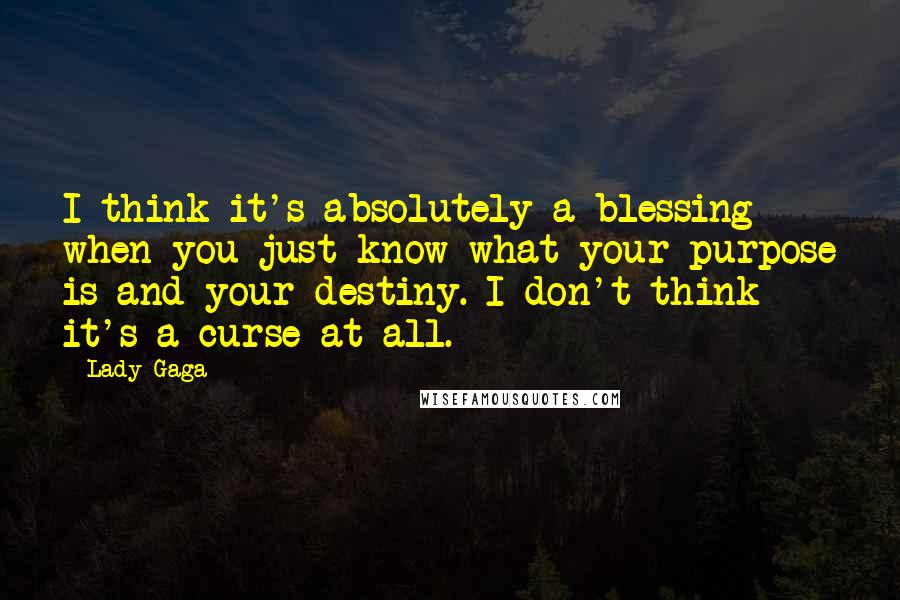 Lady Gaga Quotes: I think it's absolutely a blessing when you just know what your purpose is and your destiny. I don't think it's a curse at all.