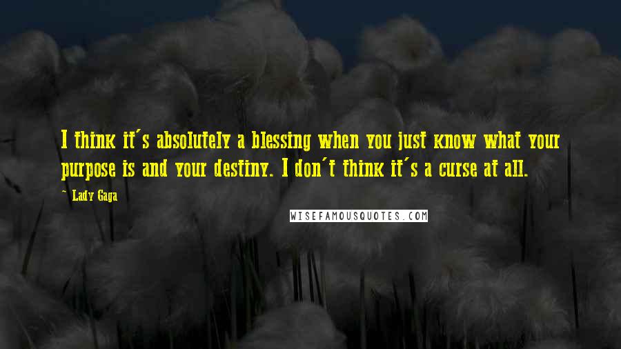 Lady Gaga Quotes: I think it's absolutely a blessing when you just know what your purpose is and your destiny. I don't think it's a curse at all.