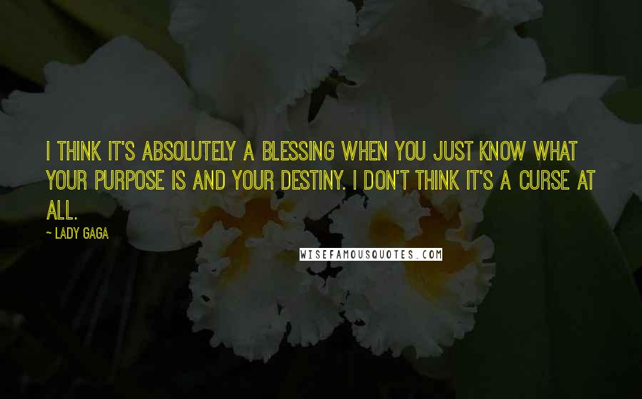 Lady Gaga Quotes: I think it's absolutely a blessing when you just know what your purpose is and your destiny. I don't think it's a curse at all.