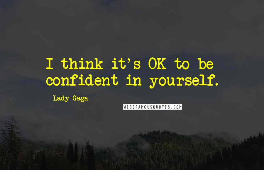 Lady Gaga Quotes: I think it's OK to be confident in yourself.