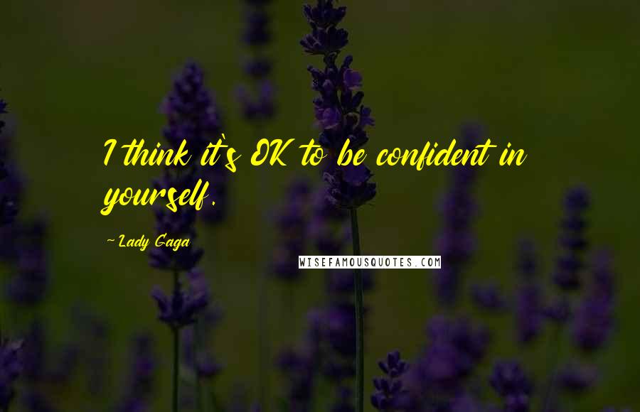 Lady Gaga Quotes: I think it's OK to be confident in yourself.