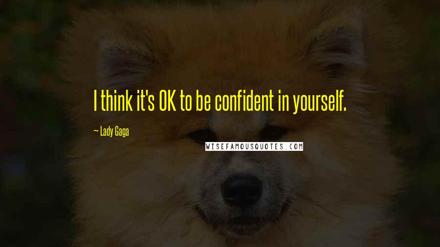 Lady Gaga Quotes: I think it's OK to be confident in yourself.