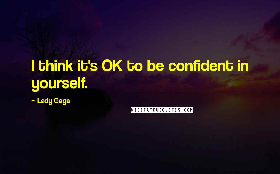 Lady Gaga Quotes: I think it's OK to be confident in yourself.