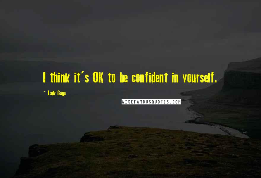 Lady Gaga Quotes: I think it's OK to be confident in yourself.