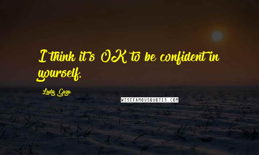 Lady Gaga Quotes: I think it's OK to be confident in yourself.