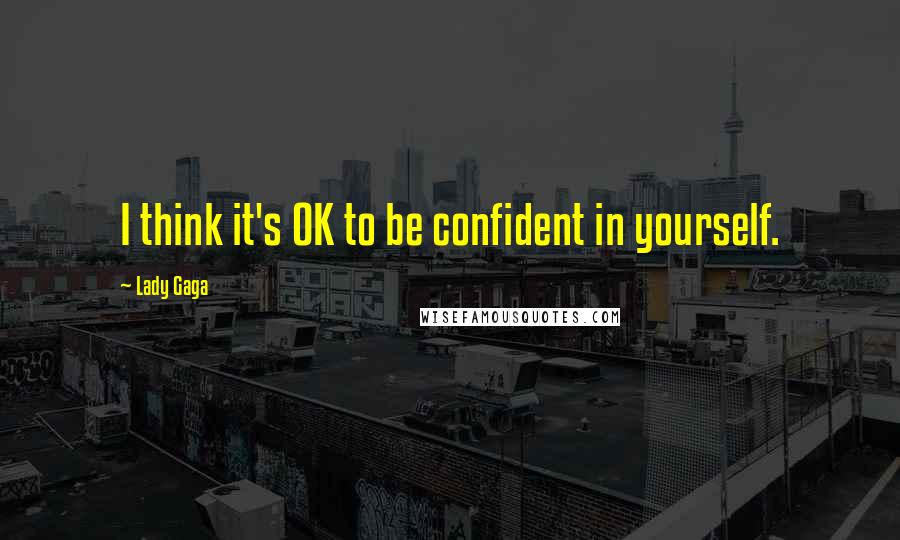 Lady Gaga Quotes: I think it's OK to be confident in yourself.