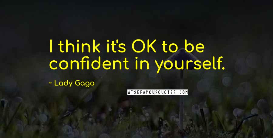 Lady Gaga Quotes: I think it's OK to be confident in yourself.