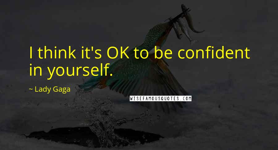 Lady Gaga Quotes: I think it's OK to be confident in yourself.