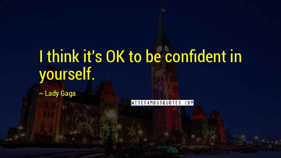 Lady Gaga Quotes: I think it's OK to be confident in yourself.