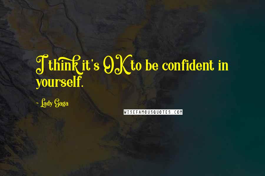 Lady Gaga Quotes: I think it's OK to be confident in yourself.