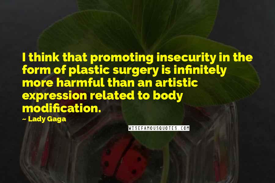 Lady Gaga Quotes: I think that promoting insecurity in the form of plastic surgery is infinitely more harmful than an artistic expression related to body modification.